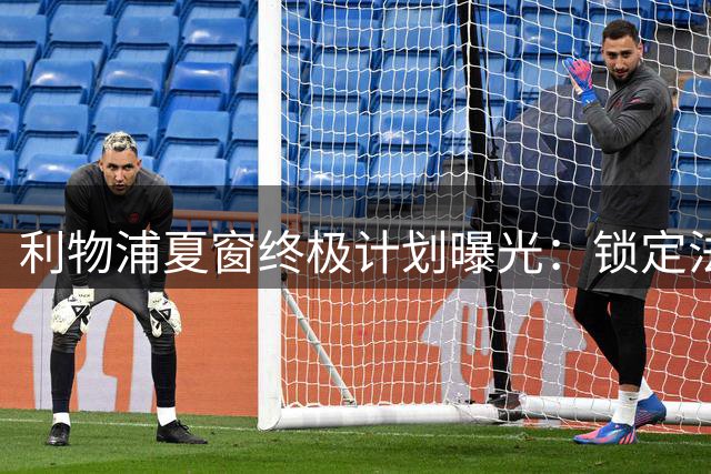 利物浦夏窗终极计划曝光：锁定法国飞翼+后防强援冲击欧冠