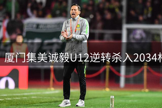 厦门集美诚毅U12逆转杀入2034杯全国32强，将战河南省冠军球队