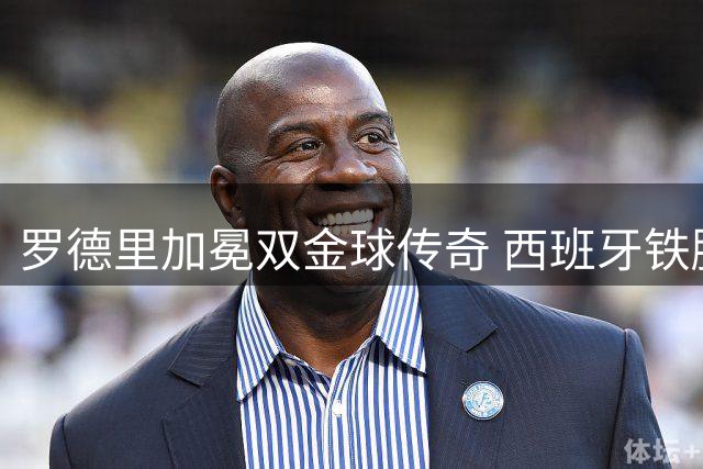罗德里加冕双金球传奇 西班牙铁腰铸就足坛新丰碑